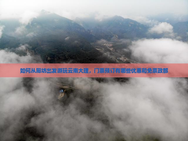如何从廊坊出发游玩云南大理，门票预订有哪些优惠和免票政部