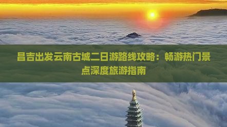 昌吉出发云南古城二日游路线攻略：畅游热门景点深度旅游指南