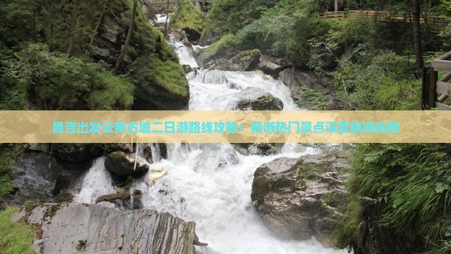 昌吉出发云南古城二日游路线攻略：畅游热门景点深度旅游指南