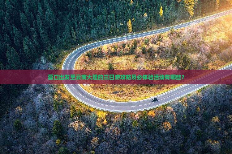 营口出发至云南大理的三日游攻略及必体验活动有哪些? 营口出发至云南大理的三日游攻略及必体验活动有哪些?