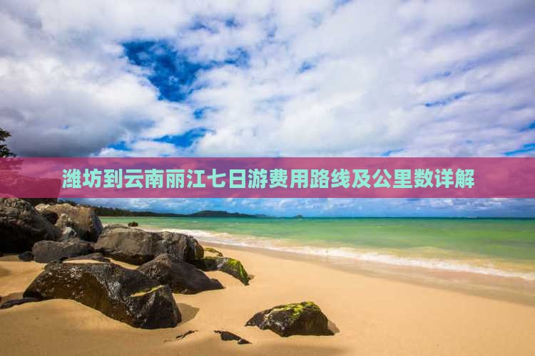 潍坊到云南丽江七日游费用路线及公里数详解 潍坊到云南丽江七日游费用路线及公里数详解