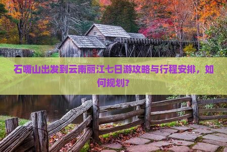 石嘴山出发到云南丽江七日游攻略与行程安排,如何规划? 石嘴山出发到云南丽江七日游攻略与行程安排,如何规划?
