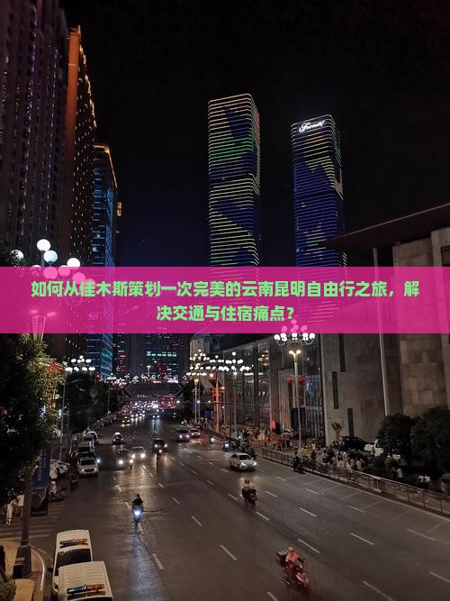 如何从佳木斯策划一次完美的云南昆明自由行之旅,解决交通与住宿痛点? 如何从佳木斯策划一次完美的云南昆明自由行之旅,解决交通与住宿痛点?
