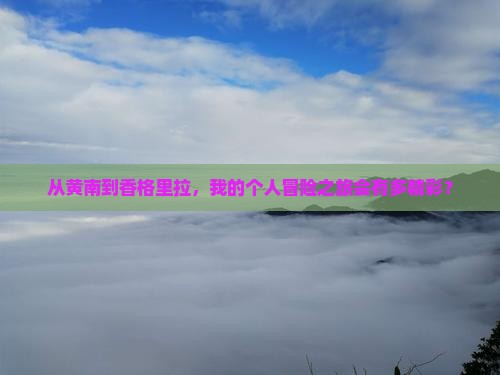 从黄南到香格里拉，我的个人冒险之旅会有多精彩？