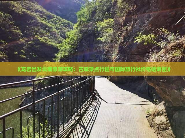 《龙岩出发云南旅游攻略：古城景点行程与国际旅行社价格透明团》
