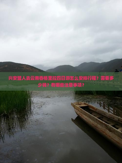 兴安盟人去云南香格里拉四日游怎么安排行程？需要多少钱？有哪些注意事项？