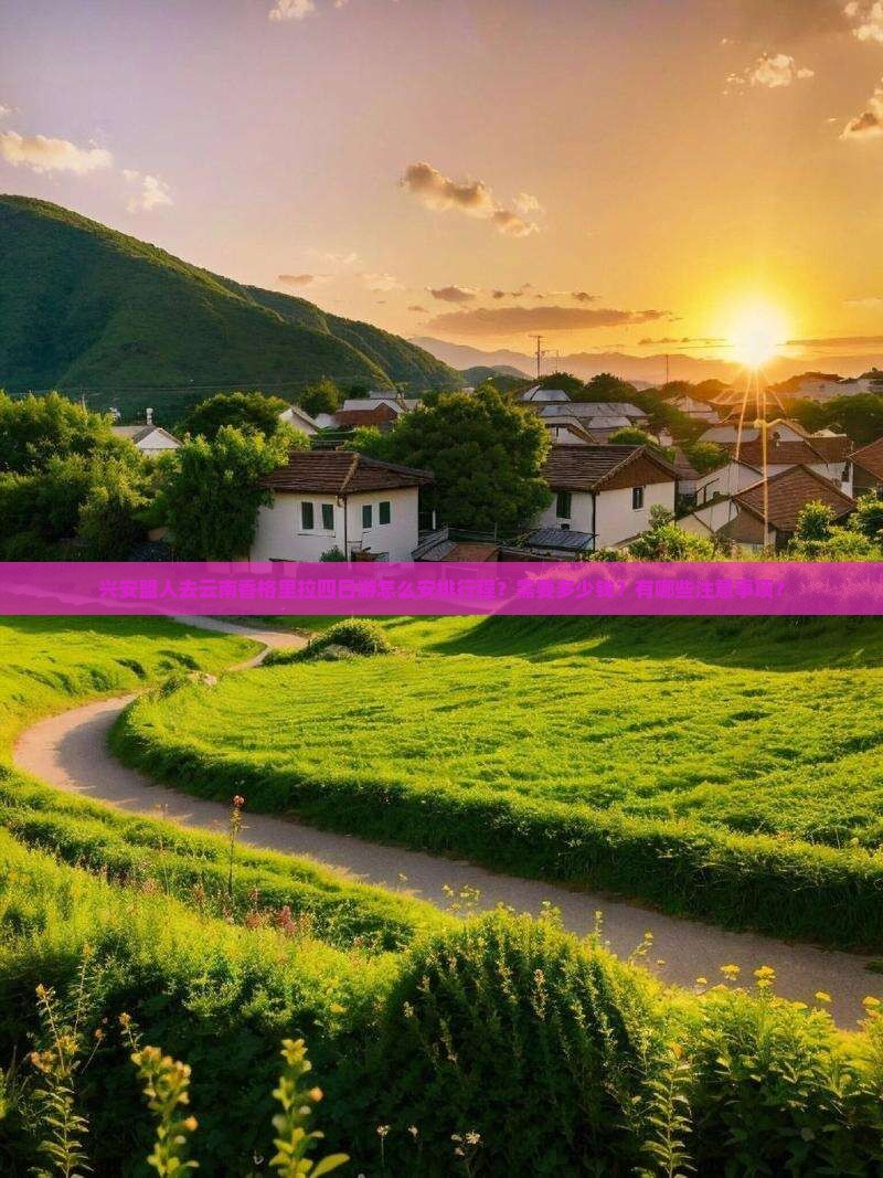 兴安盟人去云南香格里拉四日游怎么安排行程？需要多少钱？有哪些注意事项？