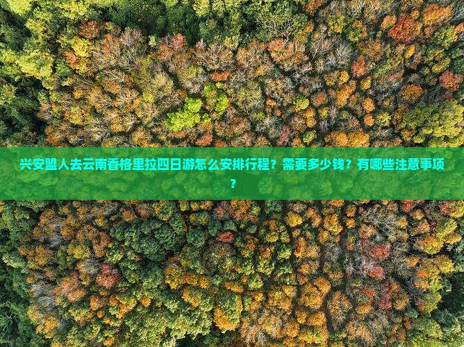 兴安盟人去云南香格里拉四日游怎么安排行程？需要多少钱？有哪些注意事项？