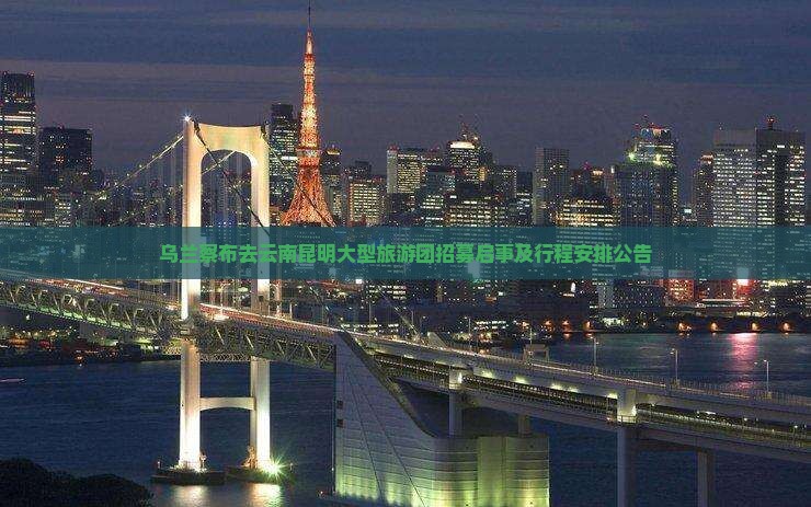 乌兰察布去云南昆明大型旅游团招募启事及行程安排公告