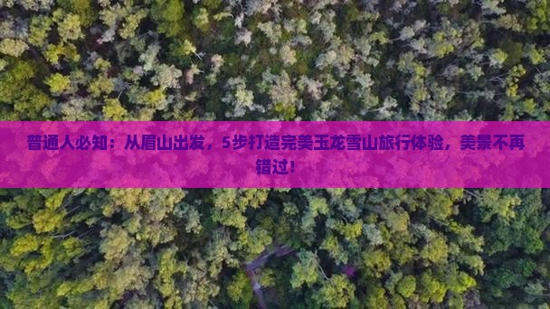普通人必知：从眉山出发，5步打造完美玉龙雪山旅行体验，美景不再错过！