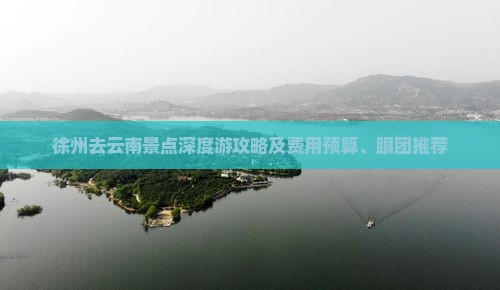 徐州去云南景点深度游攻略及费用预算、跟团推荐