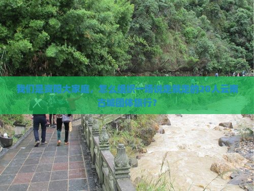 我们是资阳大家庭，怎么组织一场说走就走的20人云南古城团体旅行？