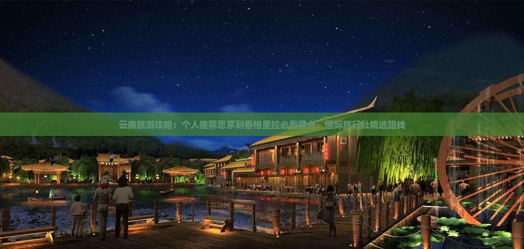 云南旅游攻略：个人推荐思茅到香格里拉必看景点，国际旅行社精选路线