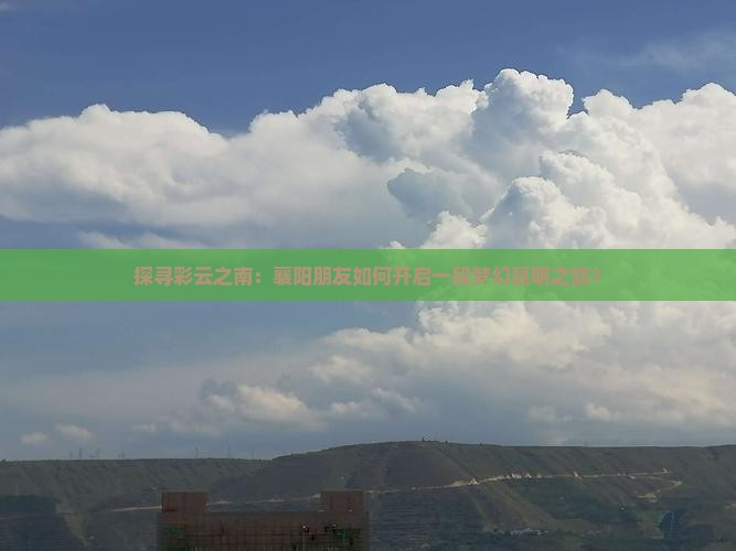 探寻彩云之南：襄阳朋友如何开启一段梦幻昆明之旅？