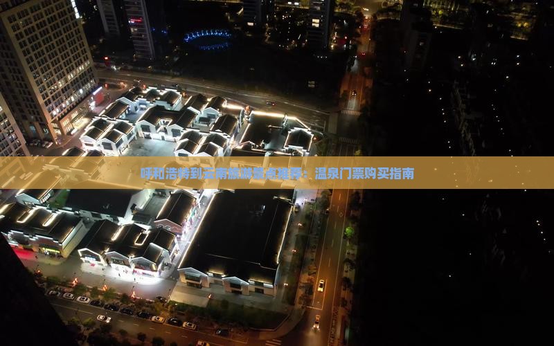 呼和浩特到云南旅游景点推荐：温泉门票购买指南