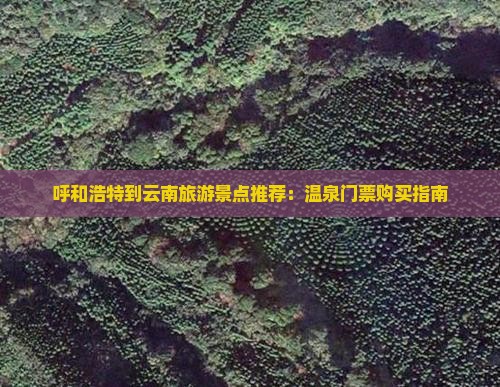 呼和浩特到云南旅游景点推荐：温泉门票购买指南