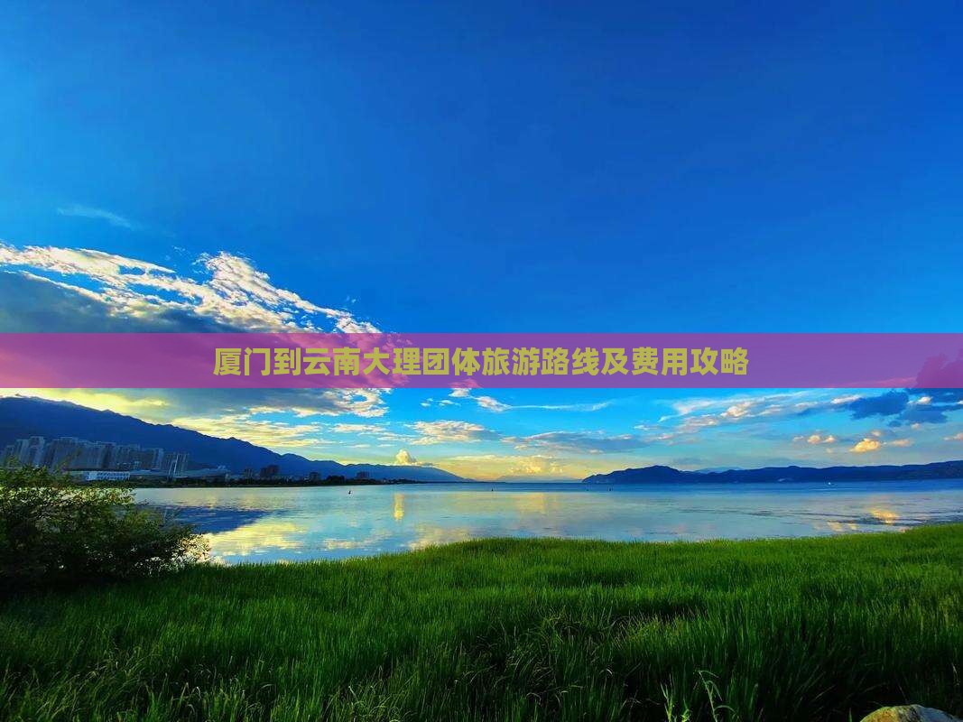 厦门到云南大理团体旅游路线及费用攻略