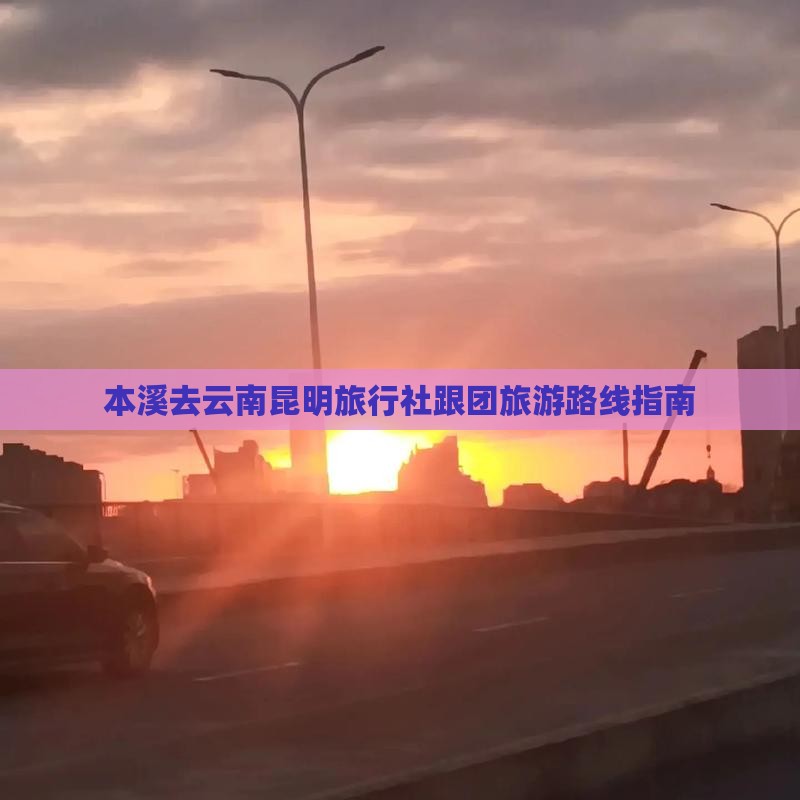 本溪去云南昆明旅行社跟团旅游路线指南