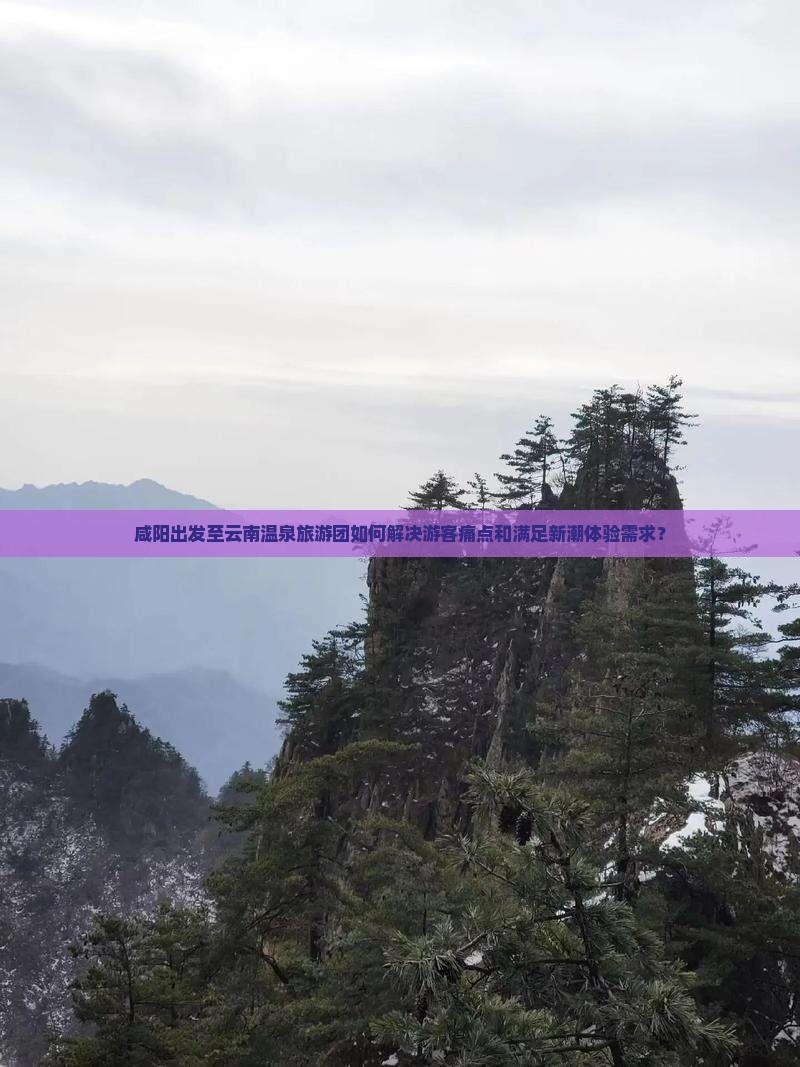 咸阳出发至云南温泉旅游团如何解决游客痛点和满足新潮体验需求？