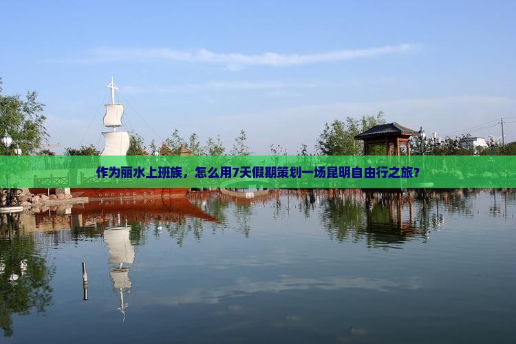 作为丽水上班族，怎么用7天假期策划一场昆明自由行之旅？
