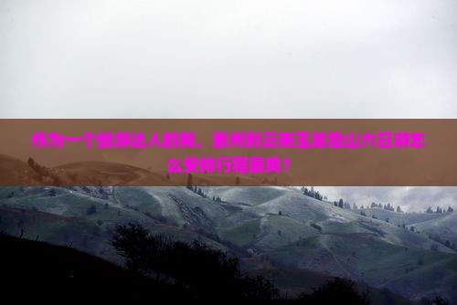 作为一个旅游达人的我，惠州到云南玉龙雪山六日游怎么安排行程最爽？