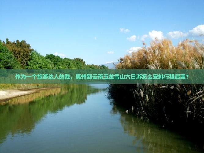 作为一个旅游达人的我，惠州到云南玉龙雪山六日游怎么安排行程最爽？