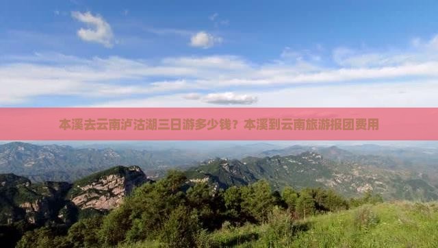 本溪去云南泸沽湖三日游多少钱？本溪到云南旅游报团费用