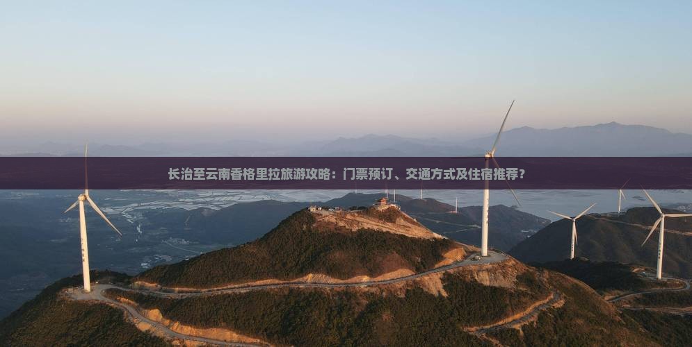 长治至云南香格里拉旅游攻略：门票预订、交通方式及住宿推荐？