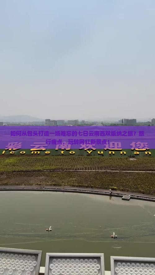 如何从包头打造一场难忘的七日云南西双版纳之旅？旅行痛点，玩转网红新景点！