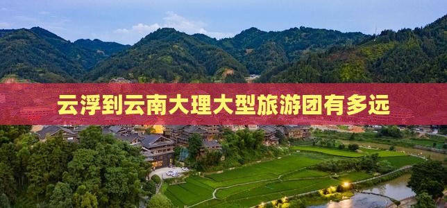 云浮到云南大理大型旅游团有多远