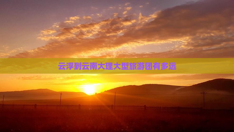 云浮到云南大理大型旅游团有多远