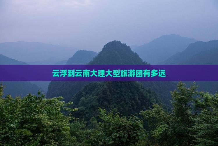 云浮到云南大理大型旅游团有多远