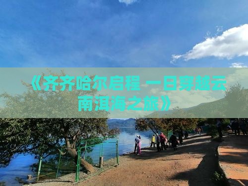 《齐齐哈尔启程 一日穿越云南洱海之旅》
