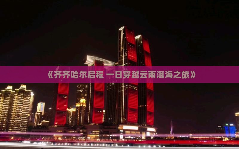 《齐齐哈尔启程 一日穿越云南洱海之旅》