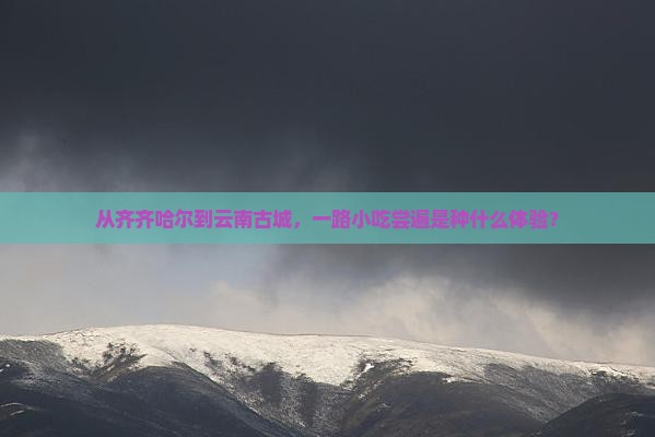从齐齐哈尔到云南古城，一路小吃尝遍是种什么体验？