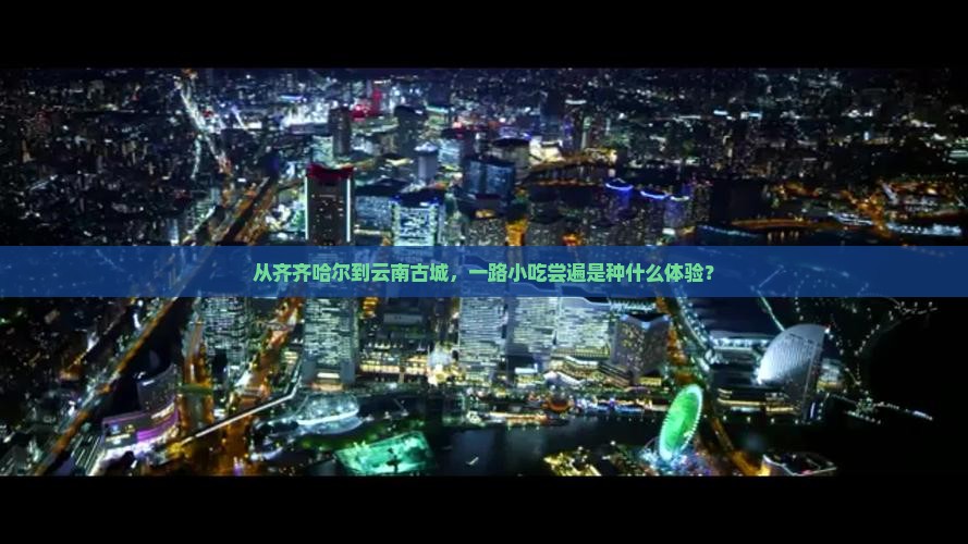 从齐齐哈尔到云南古城，一路小吃尝遍是种什么体验？