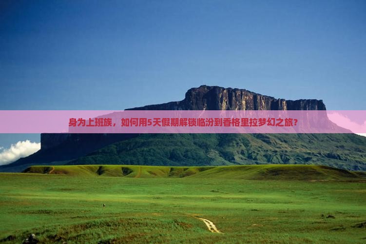 身为上班族，如何用5天假期解锁临汾到香格里拉梦幻之旅？