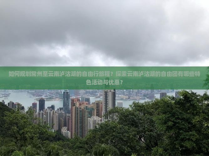 如何规划常州至云南泸沽湖的自由行旅程？探索云南泸沽湖的自由团有哪些特色活动与优惠？