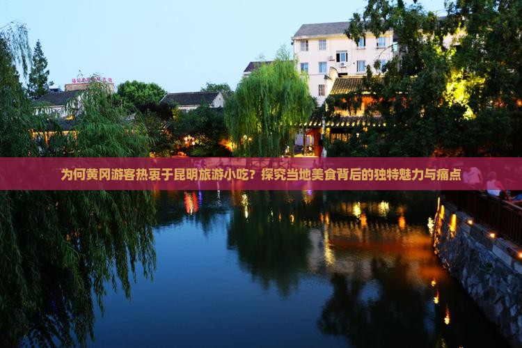 为何黄冈游客热衷于昆明旅游小吃？探究当地美食背后的独特魅力与痛点