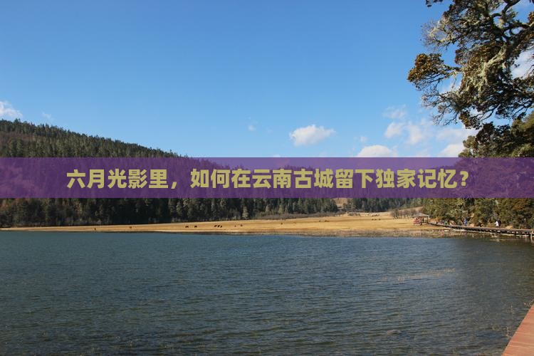 六月光影里，如何在云南古城留下独家记忆？