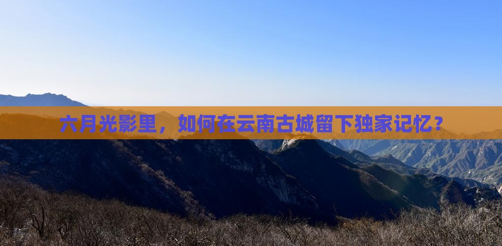 六月光影里，如何在云南古城留下独家记忆？