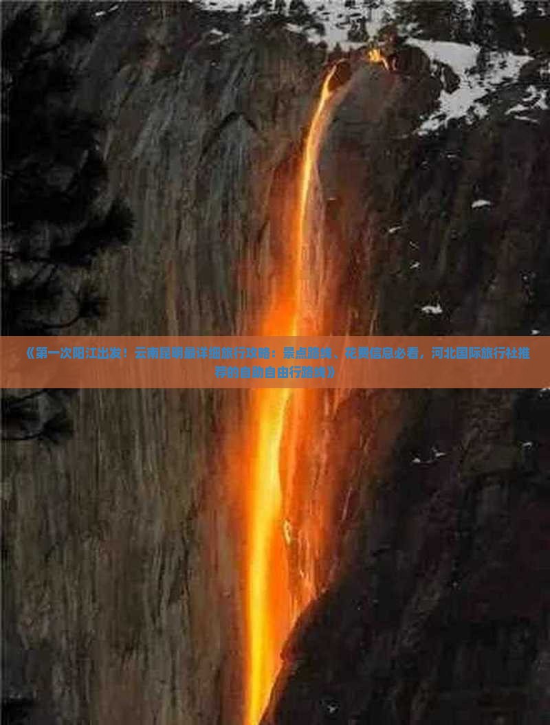 《第一次阳江出发！云南昆明最详细旅行攻略：景点路线、花费信息必看，河北国际旅行社推荐的自助自由行路线》