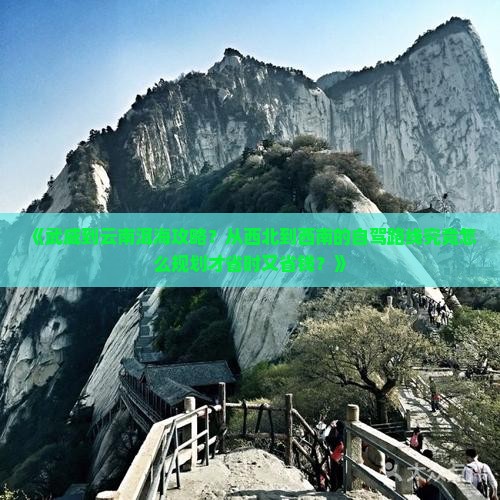 《武威到云南洱海攻略？从西北到西南的自驾路线究竟怎么规划才省时又省钱？》