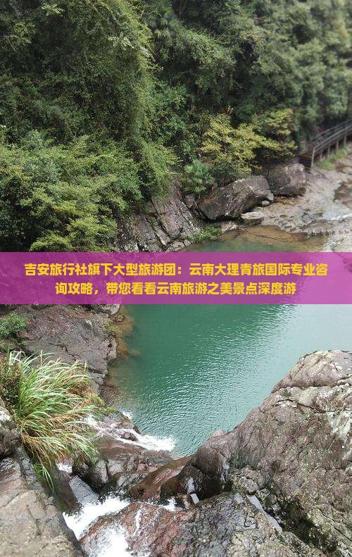 吉安旅行社旗下大型旅游团：云南大理青旅国际专业咨询攻略，带您看看云南旅游之美景点深度游