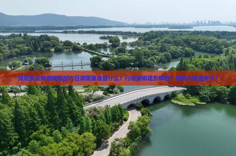 绵阳去云南香格里拉六日游需要准备什么？行程安排是怎样的？费用大概是多少？