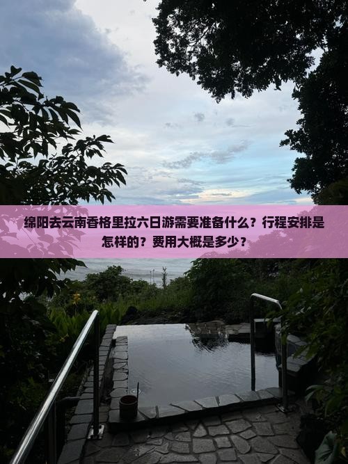 绵阳去云南香格里拉六日游需要准备什么？行程安排是怎样的？费用大概是多少？