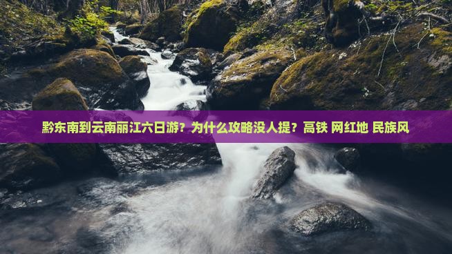 黔东南到云南丽江六日游？为什么攻略没人提？高铁+网红地+民族风
