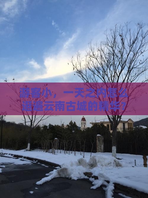 游客小，一天之内怎么逛遍云南古城的精华？