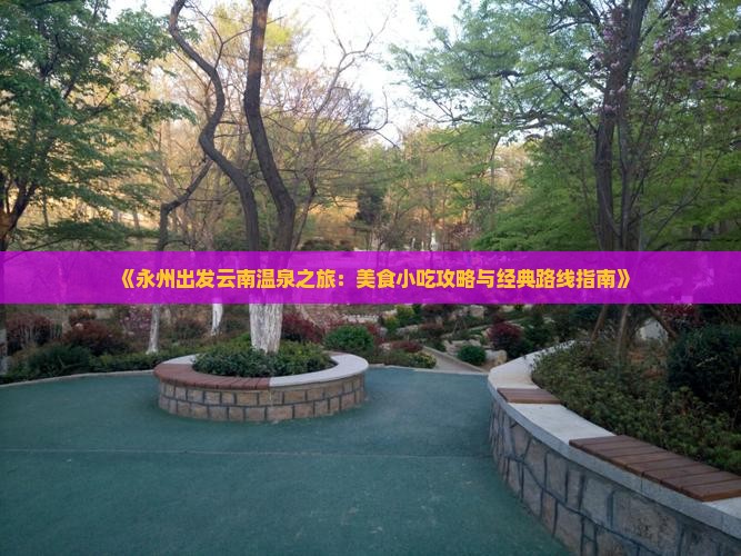 《永州出发云南温泉之旅：美食小吃攻略与经典路线指南》