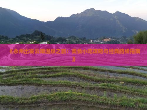 《永州出发云南温泉之旅：美食小吃攻略与经典路线指南》